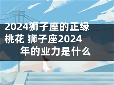 2024狮子座的正缘桃花 狮子座2024年的业力是什么