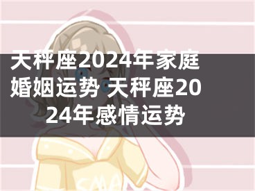 天秤座2024年家庭婚姻运势 天秤座2024年感情运势