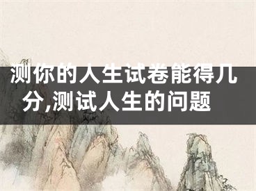 测你的人生试卷能得几分,测试人生的问题