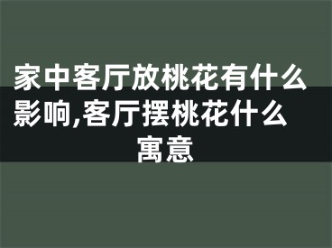 家中客厅放桃花有什么影响,客厅摆桃花什么寓意