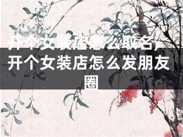 开个女装店怎么取名,开个女装店怎么发朋友圈