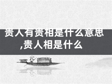 贵人有贵相是什么意思,贵人相是什么