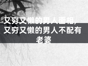 又穷又懒的男人面相,又穷又懒的男人不配有老婆