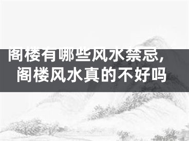 阁楼有哪些风水禁忌,阁楼风水真的不好吗