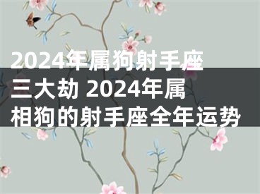 2024年属狗射手座三大劫 2024年属相狗的射手座全年运势