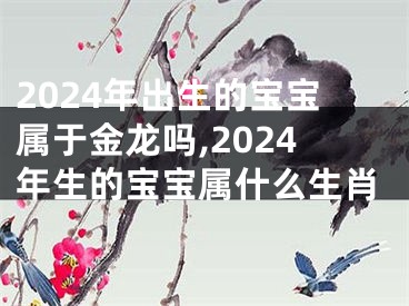 2024年出生的宝宝属于金龙吗,2024年生的宝宝属什么生肖