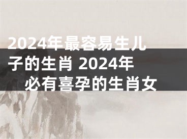 2024年最容易生儿子的生肖 2024年必有喜孕的生肖女