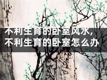 不利生育的卧室风水,不利生育的卧室怎么办