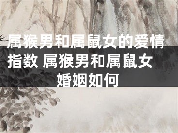 属猴男和属鼠女的爱情指数 属猴男和属鼠女婚姻如何