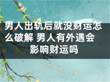 男人出轨后就没财运怎么破解 男人有外遇会影响财运吗