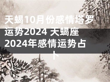 天蝎10月份感情塔罗运势2024 天蝎座2024年感情运势占卜