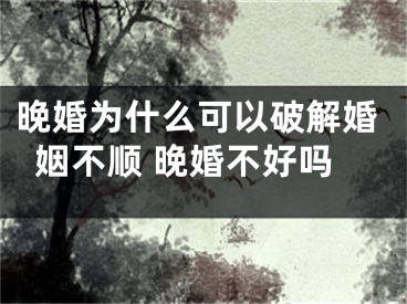 晚婚为什么可以破解婚姻不顺 晚婚不好吗