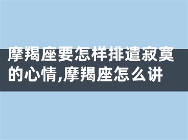 摩羯座要怎样排遣寂寞的心情,摩羯座怎么讲