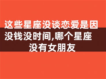 这些星座没谈恋爱是因没钱没时间,哪个星座没有女朋友