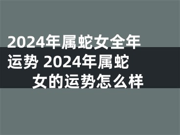 2024年属蛇女全年运势 2024年属蛇女的运势怎么样
