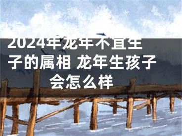 2024年龙年不宜生子的属相 龙年生孩子会怎么样 