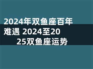 2024年双鱼座百年难遇 2024至2025双鱼座运势