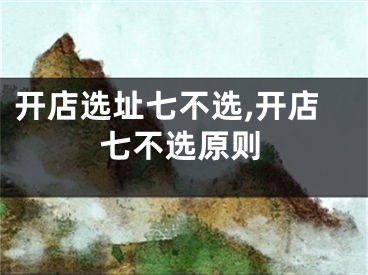 开店选址七不选,开店七不选原则