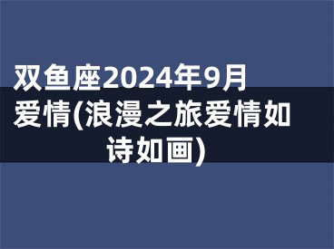双鱼座2024年9月爱情(浪漫之旅爱情如诗如画)