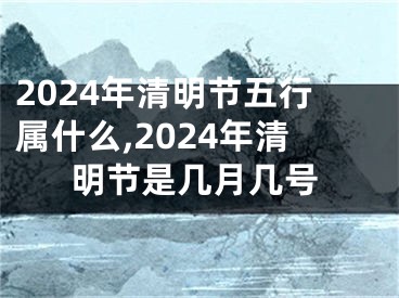 2024年清明节五行属什么,2024年清明节是几月几号