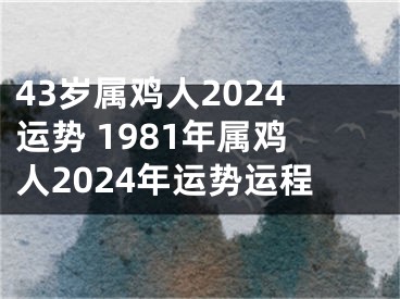 43岁属鸡人2024运势 1981年属鸡人2024年运势运程