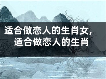 适合做恋人的生肖女,适合做恋人的生肖