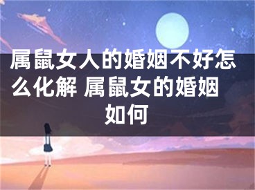 属鼠女人的婚姻不好怎么化解 属鼠女的婚姻如何