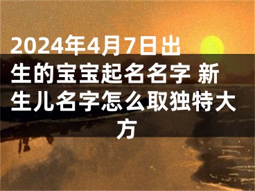 2024年4月7日出生的宝宝起名名字 新生儿名字怎么取独特大方