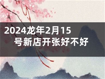 2024龙年2月15号新店开张好不好