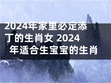 2024年家里必定添丁的生肖女 2024年适合生宝宝的生肖