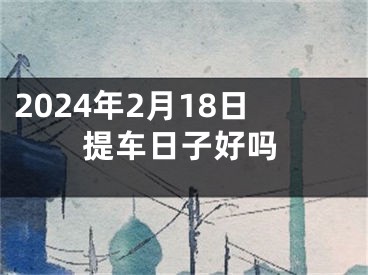 2024年2月18日提车日子好吗