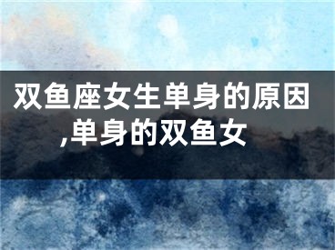 双鱼座女生单身的原因,单身的双鱼女