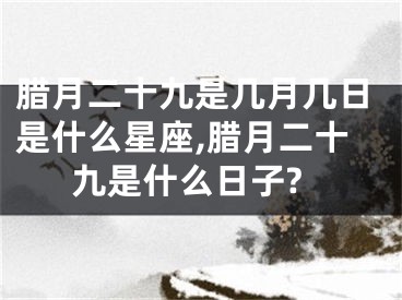 腊月二十九是几月几日是什么星座,腊月二十九是什么日子?