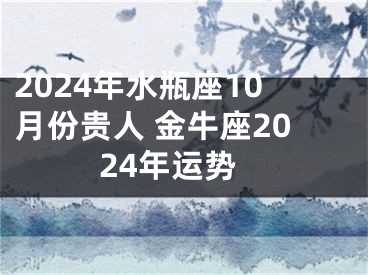2024年水瓶座10月份贵人 金牛座2024年运势