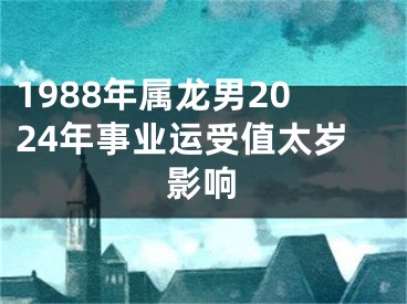 1988年属龙男2024年事业运受值太岁影响