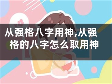 从强格八字用神,从强格的八字怎么取用神
