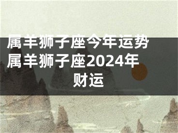属羊狮子座今年运势 属羊狮子座2024年财运