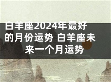 白羊座2024年最好的月份运势 白羊座未来一个月运势