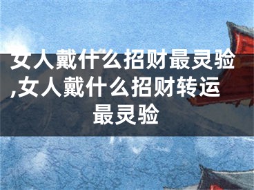 女人戴什么招财最灵验,女人戴什么招财转运最灵验