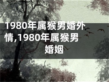 1980年属猴男婚外情,1980年属猴男婚姻