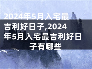 2024年5月入宅最吉利好日子,2024年5月入宅最吉利好日子有哪些