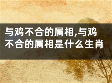 与鸡不合的属相,与鸡不合的属相是什么生肖
