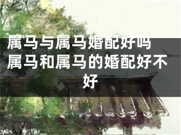 属马与属马婚配好吗 属马和属马的婚配好不好