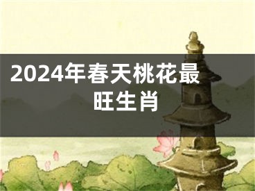 2024年春天桃花最旺生肖