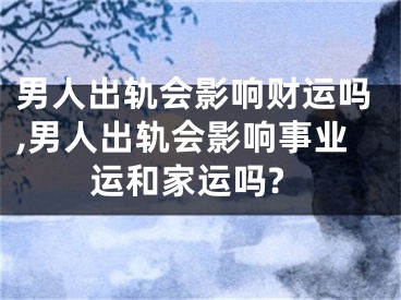 男人出轨会影响财运吗,男人出轨会影响事业运和家运吗?