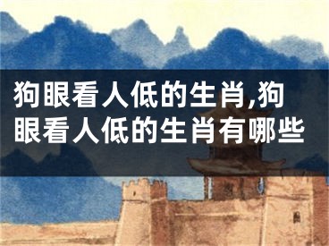狗眼看人低的生肖,狗眼看人低的生肖有哪些