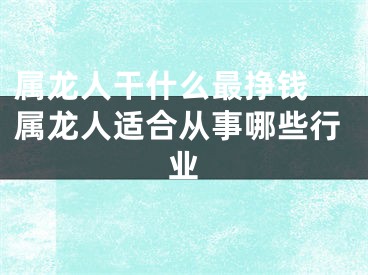 属龙人干什么最挣钱 属龙人适合从事哪些行业