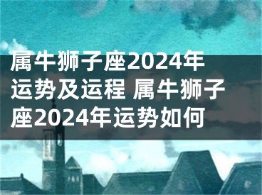 属牛狮子座2024年运势及运程 属牛狮子座2024年运势如何