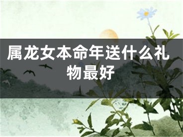 属龙女本命年送什么礼物最好