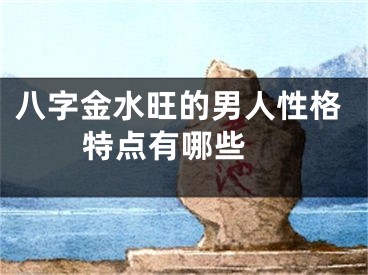 八字金水旺的男人性格特点有哪些 